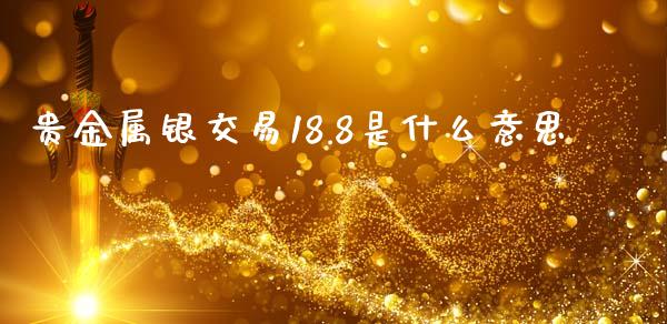 贵金属银交易18.8是什么意思_https://m.jnlaobingbanjia.com_股市新闻_第1张