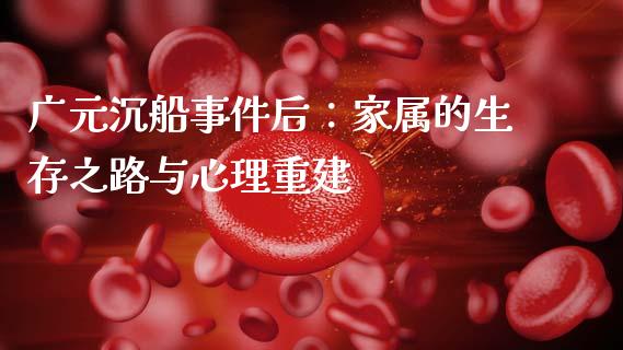 广元沉船事件后：家属的生存之路与心理重建_https://m.jnlaobingbanjia.com_基金市场_第1张
