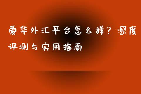爱华外汇平台怎么样？深度评测与实用指南_https://m.jnlaobingbanjia.com_全球市场_第1张
