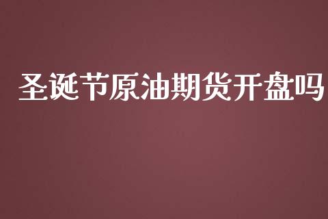 圣诞节原油期货开盘吗_https://m.jnlaobingbanjia.com_金融监管_第1张