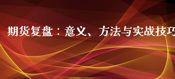 期货复盘：意义、方法与实战技巧_https://m.jnlaobingbanjia.com_金融监管_第1张