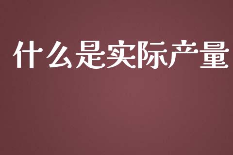 什么是实际产量_https://m.jnlaobingbanjia.com_金融监管_第1张