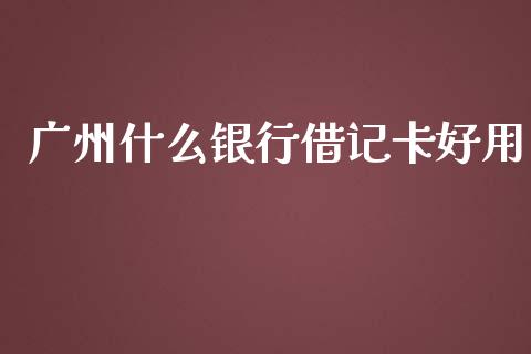 广州什么银行借记卡好用_https://m.jnlaobingbanjia.com_金融监管_第1张