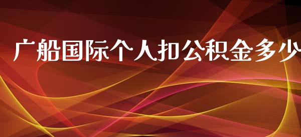 广船国际个人扣公积金多少_https://m.jnlaobingbanjia.com_金融监管_第1张