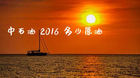中石油 2016 多少原油_https://m.jnlaobingbanjia.com_基金市场_第1张