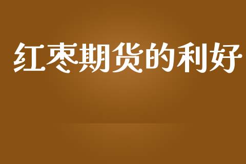 红枣期货的利好_https://m.jnlaobingbanjia.com_股市新闻_第1张