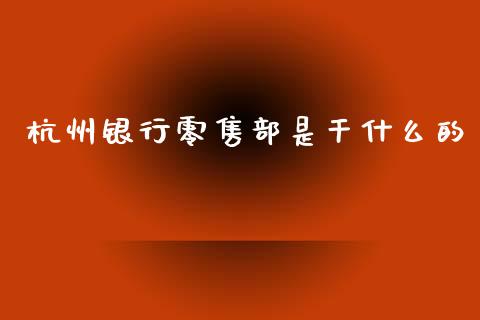 杭州银行零售部是干什么的_https://m.jnlaobingbanjia.com_基金市场_第1张