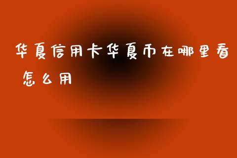 华夏信用卡华夏币在哪里看 怎么用_https://m.jnlaobingbanjia.com_区块链_第1张