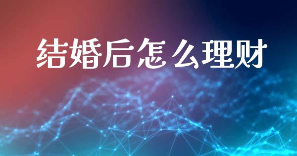 结婚后怎么理财_https://m.jnlaobingbanjia.com_股市新闻_第1张