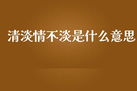清淡情不淡是什么意思_https://m.jnlaobingbanjia.com_全球市场_第1张