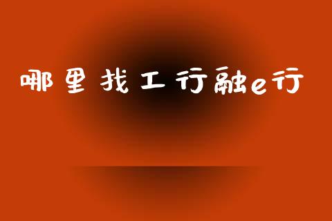 哪里找工行融e行_https://m.jnlaobingbanjia.com_全球市场_第1张