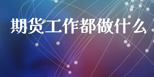 期货工作都做什么_https://m.jnlaobingbanjia.com_股市新闻_第1张