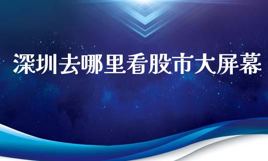 深圳去哪里看股市大屏幕_https://m.jnlaobingbanjia.com_金融监管_第1张