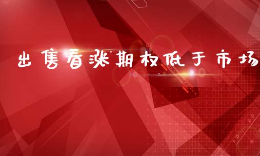 出售看涨期权低于市场_https://m.jnlaobingbanjia.com_股市新闻_第1张