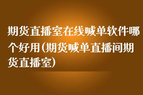 期货直播室在线喊单软件哪个好用(期货喊单直播间期货直播室)_https://m.jnlaobingbanjia.com_基金市场_第1张