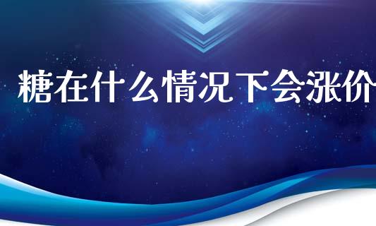 糖在什么情况下会涨价_https://m.jnlaobingbanjia.com_全球市场_第1张