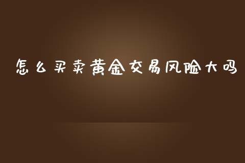 怎么买卖黄金交易风险大吗_https://m.jnlaobingbanjia.com_金融监管_第1张