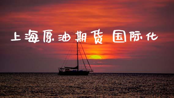 上海原油期货 国际化_https://m.jnlaobingbanjia.com_金融监管_第1张
