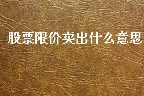 股票限价卖出什么意思_https://m.jnlaobingbanjia.com_全球市场_第1张