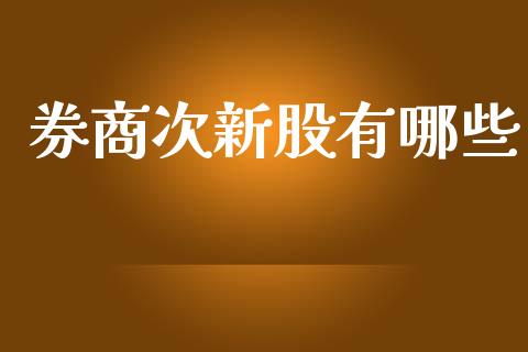 券商次新股有哪些_https://m.jnlaobingbanjia.com_股市新闻_第1张