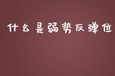 什么是弱势反弹位_https://m.jnlaobingbanjia.com_股市新闻_第1张
