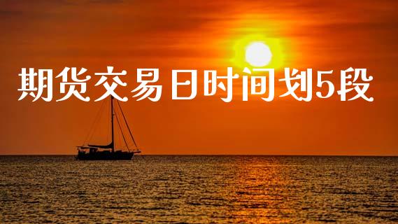 期货交易日时间划5段_https://m.jnlaobingbanjia.com_基金市场_第1张
