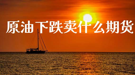 原油下跌卖什么期货_https://m.jnlaobingbanjia.com_理财规划_第1张