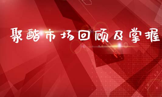 聚酯市场回顾及掌握_https://m.jnlaobingbanjia.com_金融监管_第1张