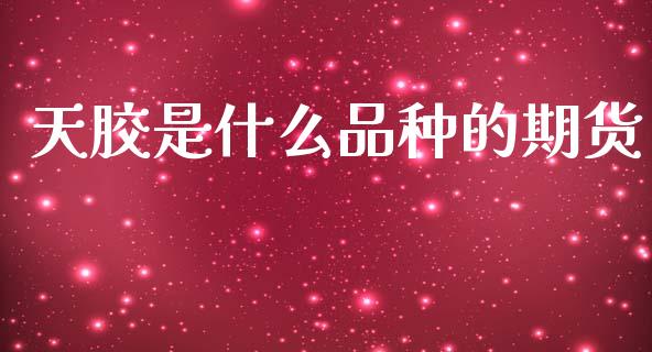 天胶是什么品种的期货_https://m.jnlaobingbanjia.com_全球市场_第1张