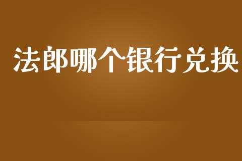 法郎哪个银行兑换_https://m.jnlaobingbanjia.com_全球市场_第1张