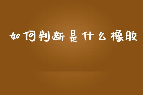 如何判断是什么橡胶_https://m.jnlaobingbanjia.com_基金市场_第1张