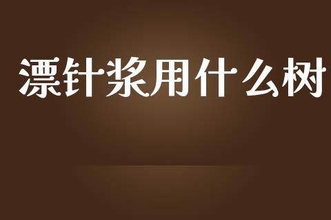 漂针浆用什么树_https://m.jnlaobingbanjia.com_股市新闻_第1张