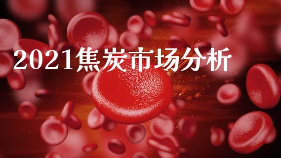 2021焦炭市场分析_https://m.jnlaobingbanjia.com_理财规划_第1张