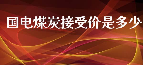 国电煤炭接受价是多少_https://m.jnlaobingbanjia.com_金融监管_第1张