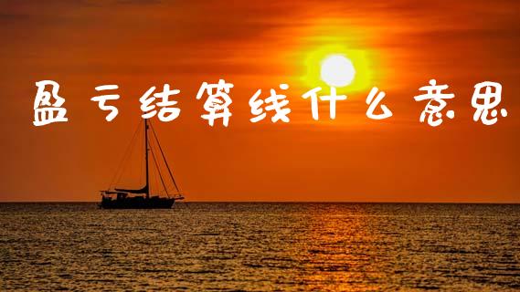 盈亏结算线什么意思_理财规划_第1张_全球市场_股市新闻_理财规划_金融监管_区块链_基金市场 盈亏结算线什么意思_https://m.jnlaobingbanjia.com_理财规划_第1张