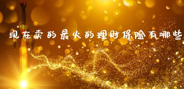 现在卖的最火的理财保险有哪些_https://m.jnlaobingbanjia.com_金融监管_第1张