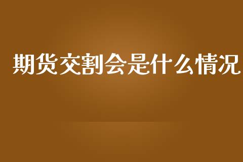 期货交割会是什么情况_https://m.jnlaobingbanjia.com_基金市场_第1张