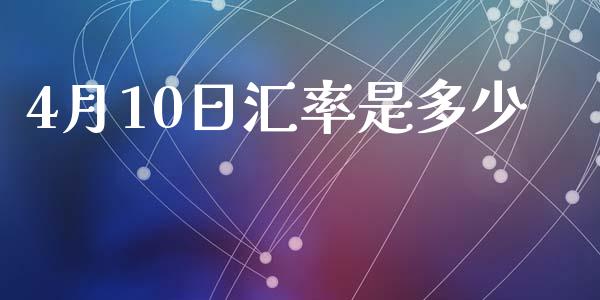 4月10日汇率是多少_https://m.jnlaobingbanjia.com_区块链_第1张