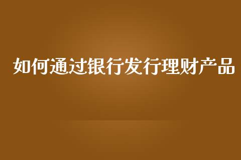 如何通过银行发行理财产品_https://m.jnlaobingbanjia.com_理财规划_第1张