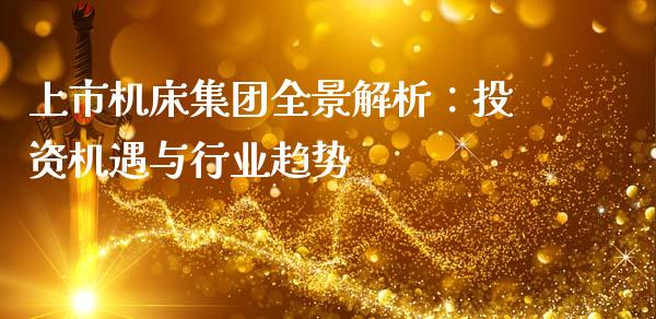 上市机床集团全景解析：投资机遇与行业趋势_https://m.jnlaobingbanjia.com_全球市场_第1张
