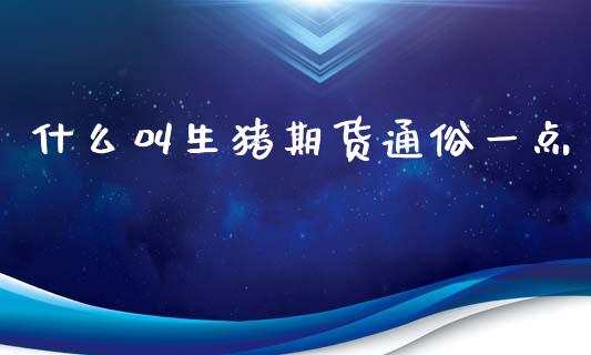 什么叫生猪期货通俗一点_https://m.jnlaobingbanjia.com_基金市场_第1张