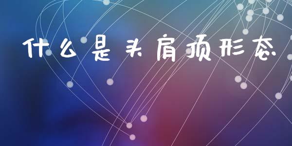 什么是头肩顶形态_https://m.jnlaobingbanjia.com_全球市场_第1张