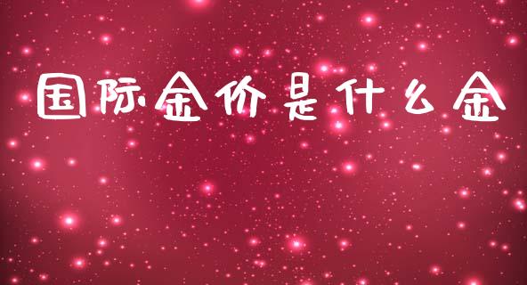 国际金价是什么金_https://m.jnlaobingbanjia.com_股市新闻_第1张