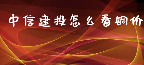 中信建投怎么看铜价_https://m.jnlaobingbanjia.com_理财规划_第1张