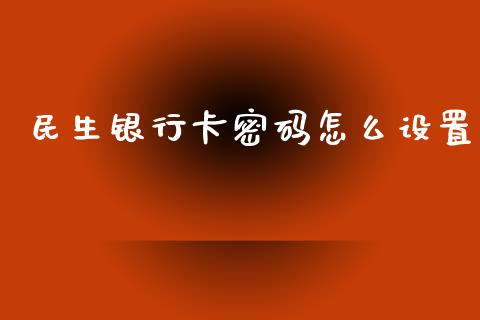 民生银行卡密码怎么设置_https://m.jnlaobingbanjia.com_理财规划_第1张