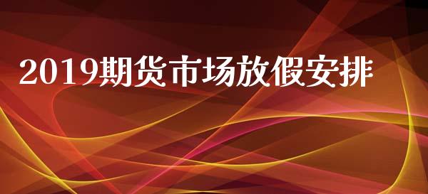 2019期货市场放假安排_https://m.jnlaobingbanjia.com_股市新闻_第1张