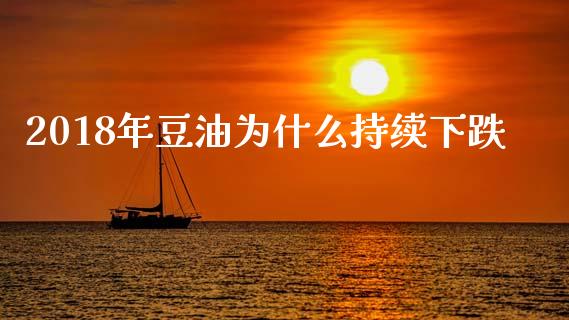 2018年豆油为什么持续下跌_https://m.jnlaobingbanjia.com_基金市场_第1张