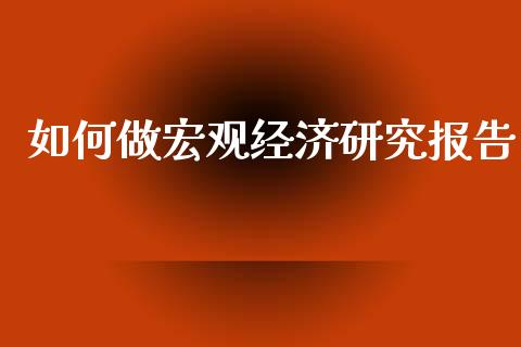 如何做宏观经济研究报告_https://m.jnlaobingbanjia.com_理财规划_第1张