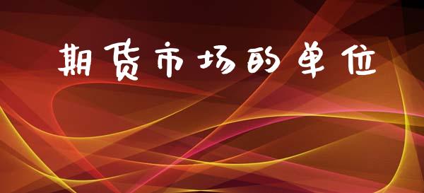 期货市场的单位_https://m.jnlaobingbanjia.com_股市新闻_第1张
