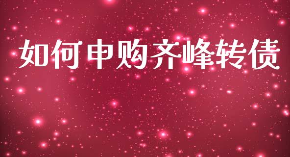 如何申购齐峰转债_https://m.jnlaobingbanjia.com_金融监管_第1张